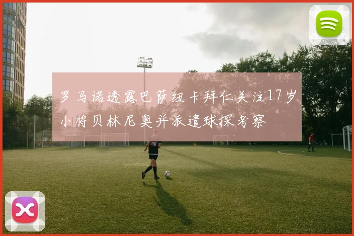 罗马诺透露巴萨纽卡拜仁关注17岁小将贝林尼奥并派遣球探考察