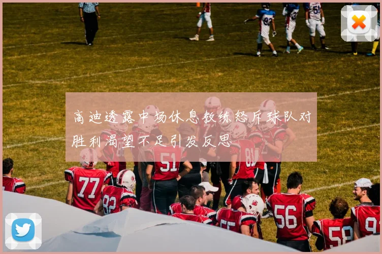 高迪透露中场休息教练怒斥球队对胜利渴望不足引发反思