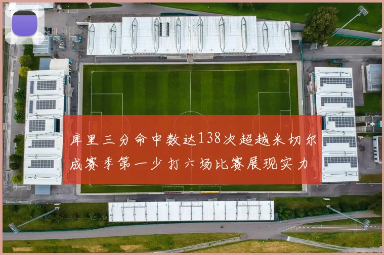 库里三分命中数达138次超越米切尔成赛季第一少打六场比赛展现实力